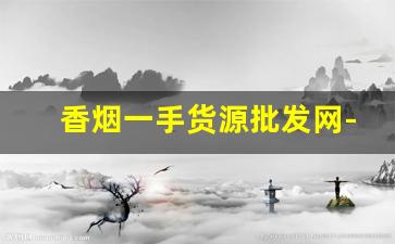 香烟一手货源批发网-烟客巴巴香烟批发