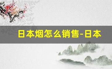 日本烟怎么销售-日本烟专卖店怎么找
