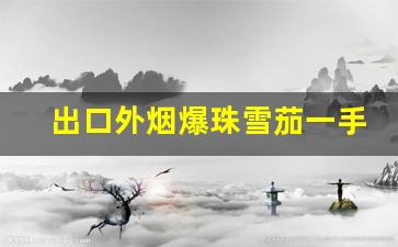 出口外烟爆珠雪茄一手货-中烟国行古巴雪茄每日行情报价