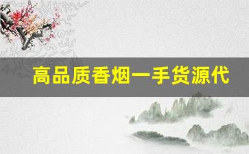高品质香烟一手货源代理微信-低价高品质香烟全国接单中