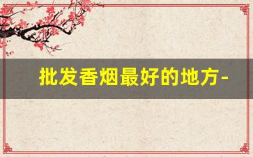 批发香烟最好的地方-天津恒大烟哪个最好抽