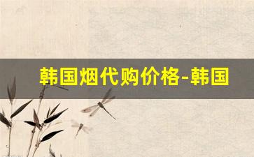 韩国烟代购价格-韩国所有的烟价格一样