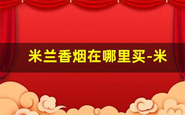 米兰香烟在哪里买-米兰香烟是哪里的牌子
