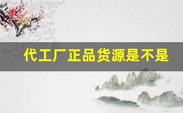 代工厂正品货源是不是真的-原装正品和代工厂代工区别