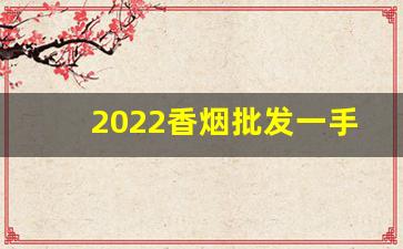2022香烟批发一手货源站-新品香烟哪里有投放