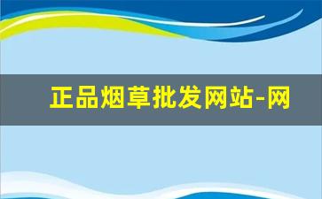 正品烟草批发网站-网络上哪儿有正品的烟草