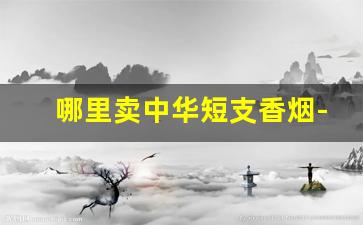 哪里卖中华短支香烟-细支香烟哪里最好卖