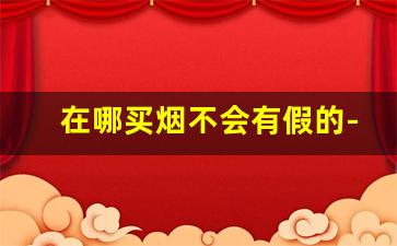 在哪买烟不会有假的-买烟哪里买才是正品