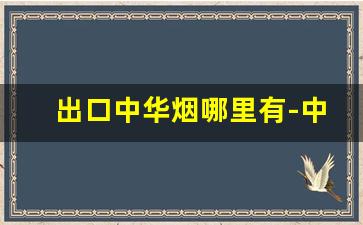 出口中华烟哪里有-中华烟国内出口价格