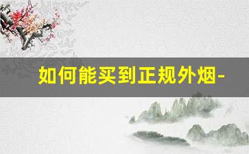 如何能买到正规外烟-国内如何合法购买正品外烟呢