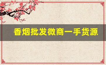 香烟批发微商一手货源-批发烟原创