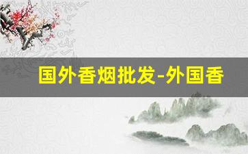 国外香烟批发-外国香烟在中国有市场吗