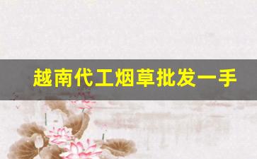越南代工烟草批发一手货源-越南有代工荷花烟草吗