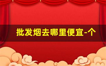 批发烟去哪里便宜-个人怎么批发烟