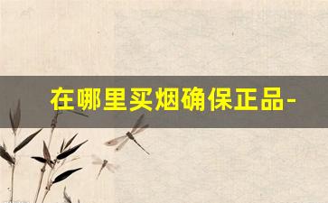 在哪里买烟确保正品-超市能买到正品烟吗