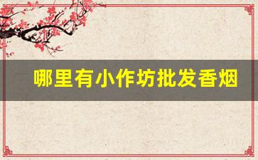 哪里有小作坊批发香烟的-批发烟在哪里批发最新