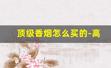 顶级香烟怎么买的-高端香烟价格介绍大全