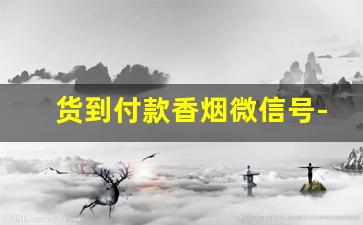 货到付款香烟微信号-货到付款全部烟