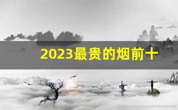 2023最贵的烟前十名-十大最贵的烟排名前10名