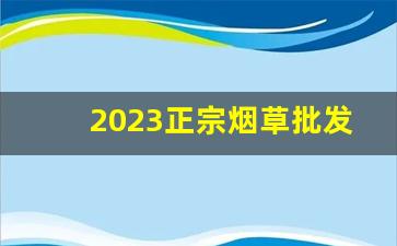 2023正宗烟草批发-2024高档烟草价目表大全