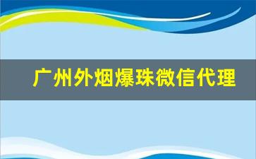 广州外烟爆珠微信代理一手货源-广州哪里卖爆珠烟