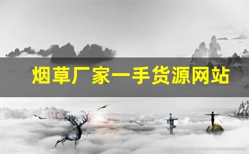烟草厂家一手货源网站-正品烟草源头直供