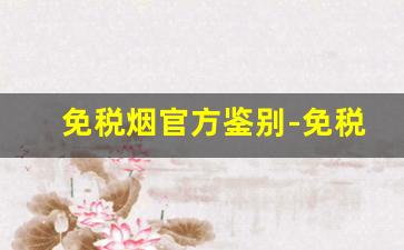 免税烟官方鉴别-免税烟怎么辨别真伪