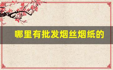 哪里有批发烟丝烟纸的-哪个地方烟丝批发便宜