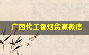 广西代工香烟货源微信-广西桂林人自己生产的香烟