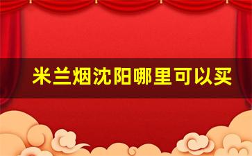 米兰烟沈阳哪里可以买到啊-米兰香烟在哪个城市有卖的