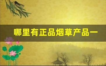 哪里有正品烟草产品一手货源？-烟草哪里卖正品