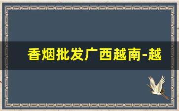 香烟批发广西越南-越南内地香烟批发一条街