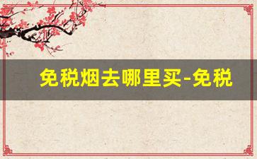 免税烟去哪里买-免税店买烟一般都在哪里