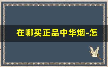 在哪买正品中华烟-怎么购买正宗的中华烟