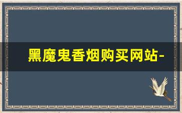 黑魔鬼香烟购买网站-黑魔鬼烟正品购买链接