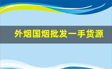 外烟国烟批发一手货源网站-中国进口烟哪里买