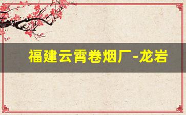 福建云霄卷烟厂-龙岩连城有卷烟厂