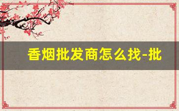 香烟批发商怎么找-批发香烟的地方在哪里