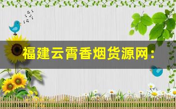 福建云霄香烟货源网：云霄正宗烟草一手货源-云霄便宜烟批发平台