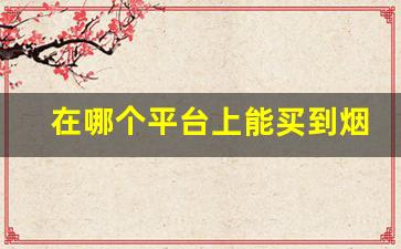在哪个平台上能买到烟-在哪里能买正规的烟