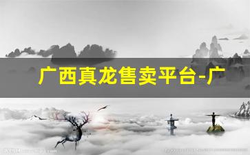 广西真龙售卖平台-广西柳州真龙价格