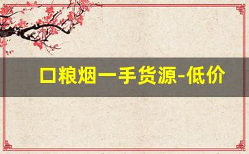 口粮烟一手货源-低价口粮烟货到付款