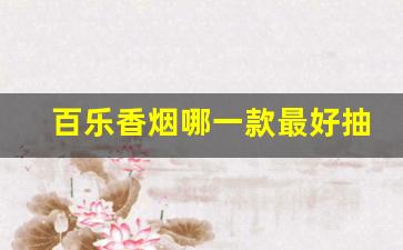 百乐香烟哪一款最好抽-百乐香烟全系列哪个不好抽