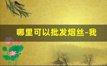 哪里可以批发烟丝-我想批发烟丝在什么地方