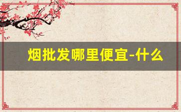 烟批发哪里便宜-什么地方批发烟便宜