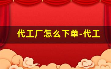 代工厂怎么下单-代工厂都从哪里找订单