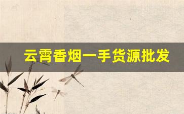 云霄香烟一手货源批发市场价格