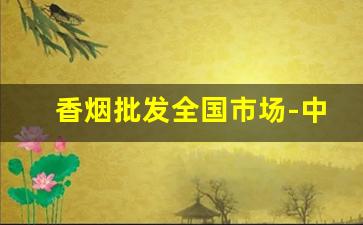 香烟批发全国市场-中国香烟批发中心