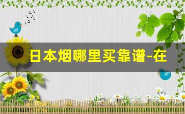 日本烟哪里买靠谱-在哪购买日本品牌烟