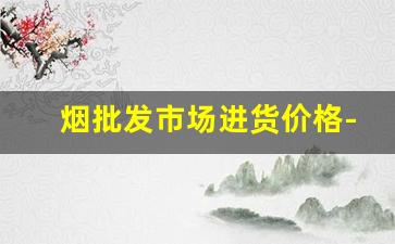 烟批发市场进货价格-烟批发能便宜多少钱